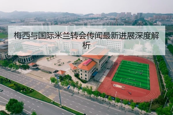 梅西与国际米兰转会传闻最新进展深度解析